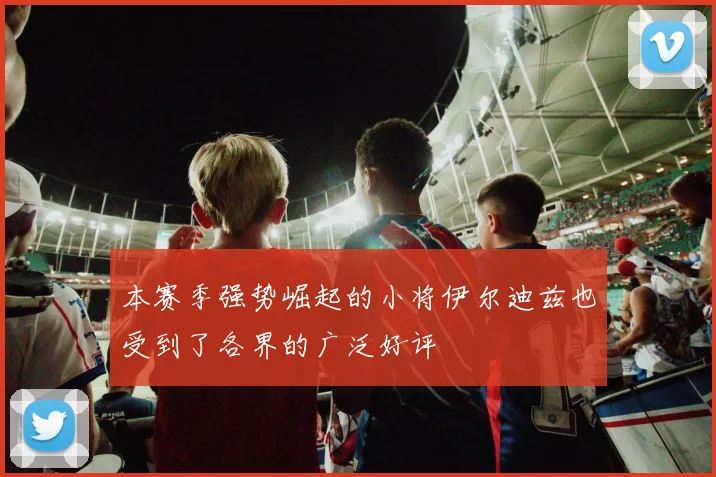 本赛季强势崛起的小将伊尔迪兹也受到了各界的广泛好评