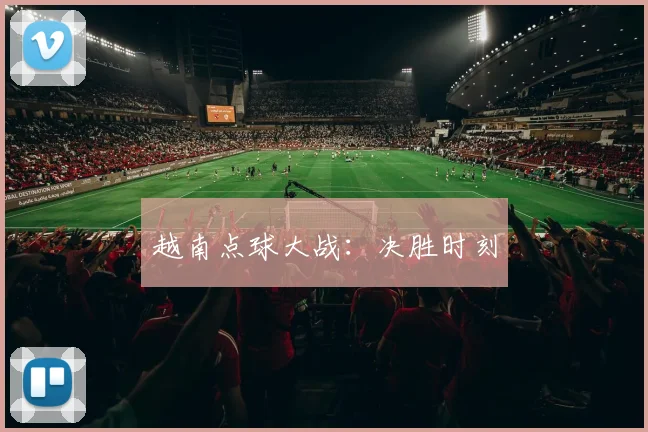 越南点球大战：决胜时刻
