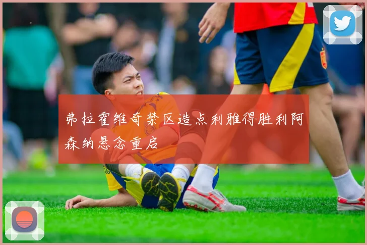 弗拉霍维奇禁区造点利雅得胜利阿森纳悬念重启