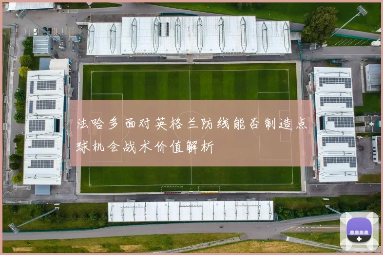 法哈多面对英格兰防线能否制造点球机会战术价值解析