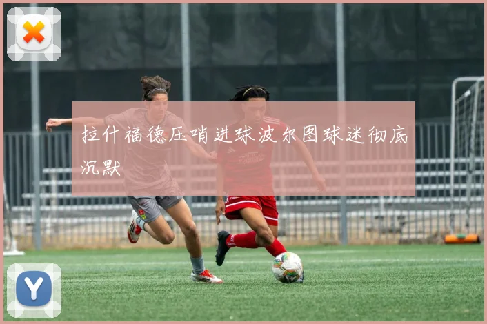 拉什福德压哨进球波尔图球迷彻底沉默
