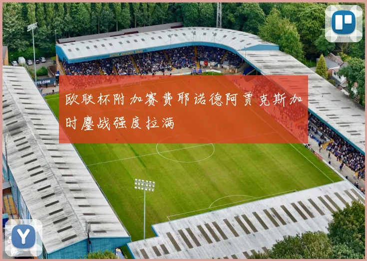 欧联杯附加赛费耶诺德阿贾克斯加时鏖战强度拉满