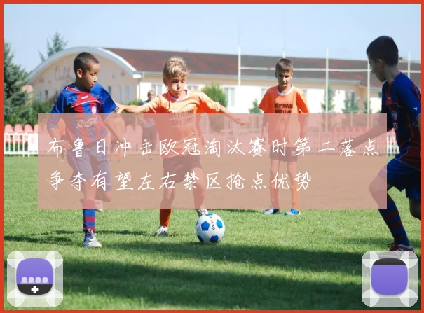 布鲁日冲击欧冠淘汰赛时第二落点争夺有望左右禁区抢点优势