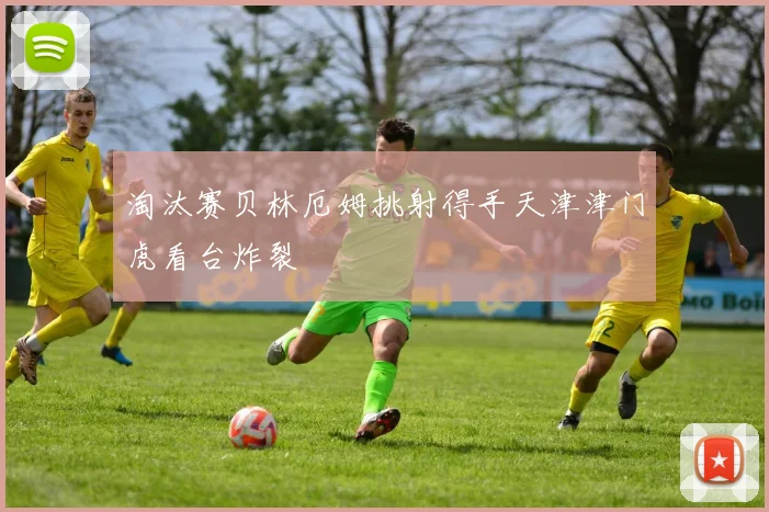淘汰赛贝林厄姆挑射得手天津津门虎看台炸裂
