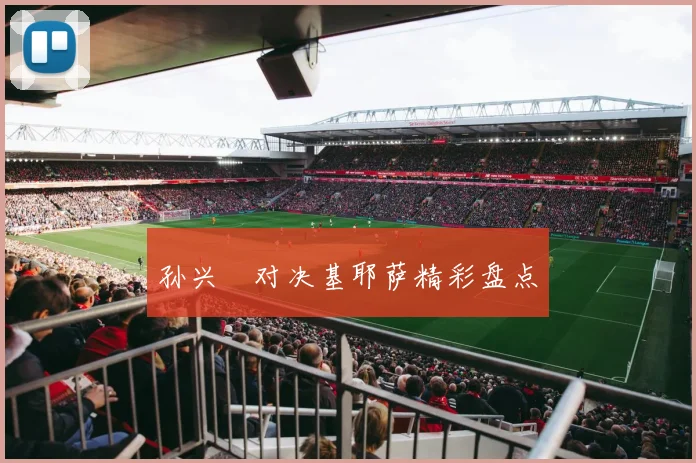 孙兴慜对决基耶萨精彩盘点