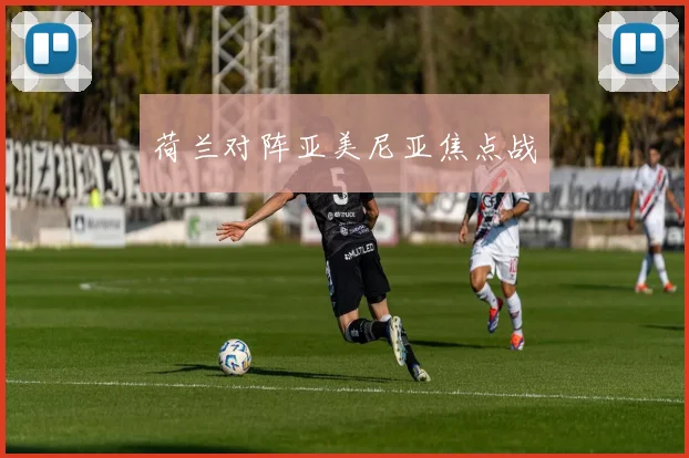 荷兰对阵亚美尼亚焦点战