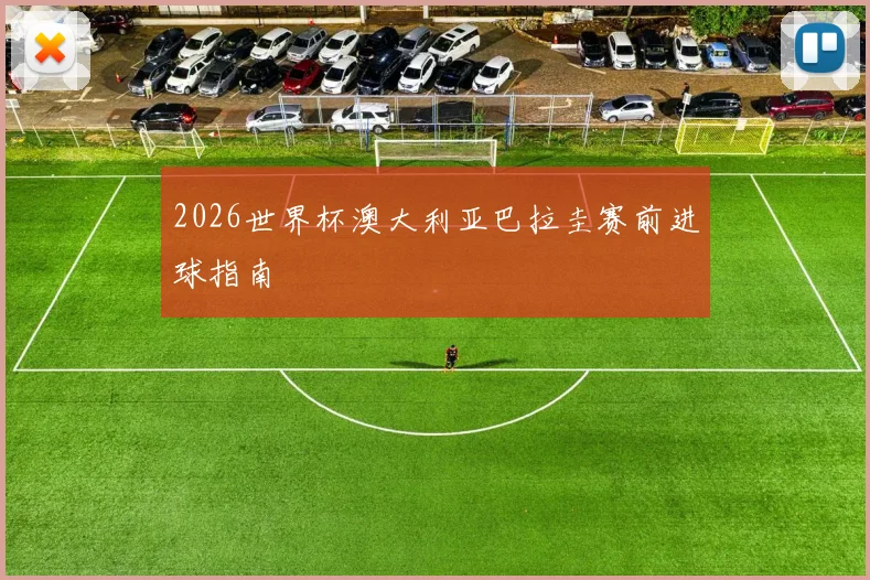 2026世界杯澳大利亚巴拉圭赛前进球指南
