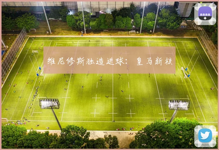 维尼修斯独造进球：皇马新核