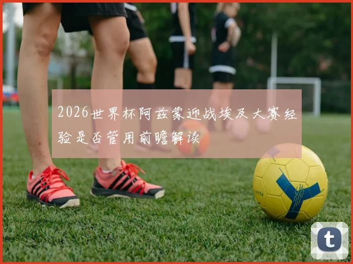 2026世界杯阿兹蒙迎战埃及大赛经验是否管用前瞻解读