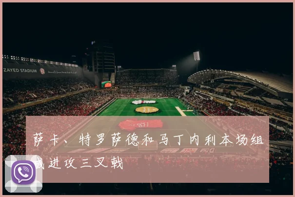 萨卡、特罗萨德和马丁内利本场组成进攻三叉戟