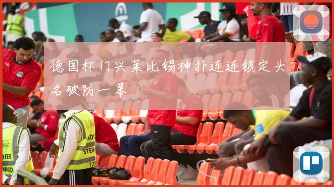 德国杯门兴莱比锡神扑连连锁定头名破防一幕
