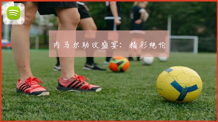 内马尔助攻盛宴：精彩绝伦