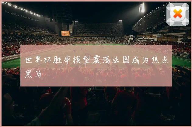 世界杯胜率模型震荡法国成为焦点黑马