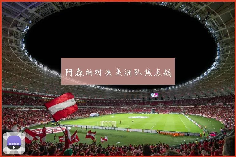 阿森纳对决美洲队焦点战