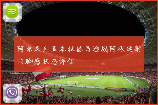 阿尔及利亚本拉赫马迎战阿根廷射门脚感状态评估