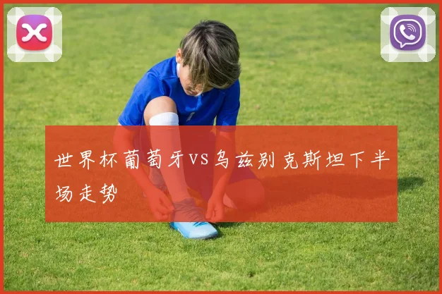 世界杯葡萄牙vs乌兹别克斯坦下半场走势