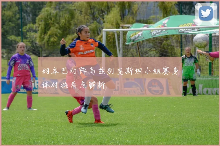 姆本巴对阵乌兹别克斯坦小组赛身体对抗看点解析