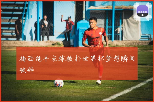 梅西绝平点球被扑世界杯梦想瞬间破碎