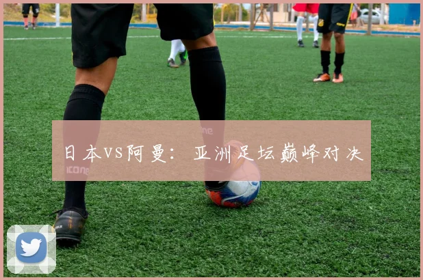 日本vs阿曼：亚洲足坛巅峰对决
