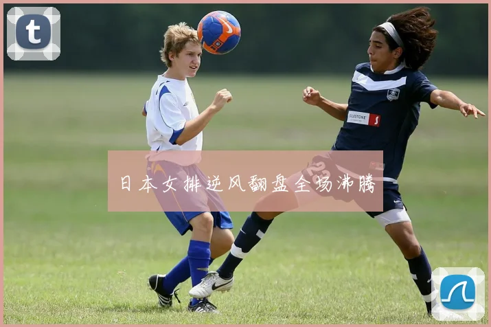 日本女排逆风翻盘全场沸腾