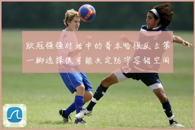 欧冠强强对话中的哥本哈根反击第一脚选择很可能决定防守容错空间