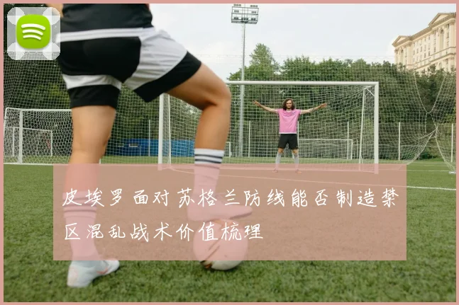 皮埃罗面对苏格兰防线能否制造禁区混乱战术价值梳理