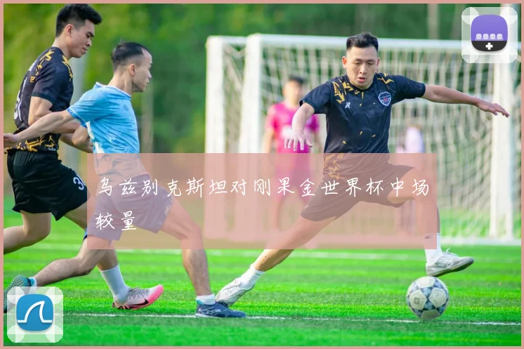 乌兹别克斯坦对刚果金世界杯中场较量