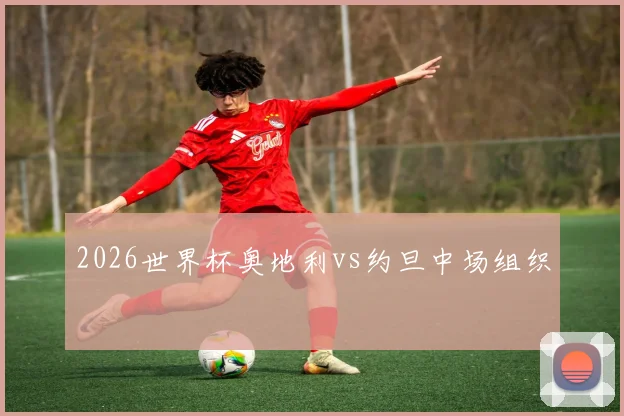 2026世界杯奥地利vs约旦中场组织