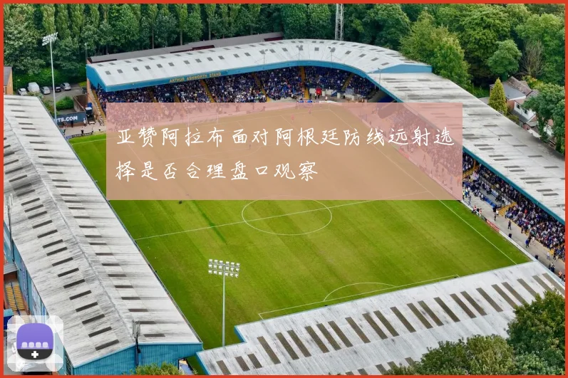 亚赞阿拉布面对阿根廷防线远射选择是否合理盘口观察