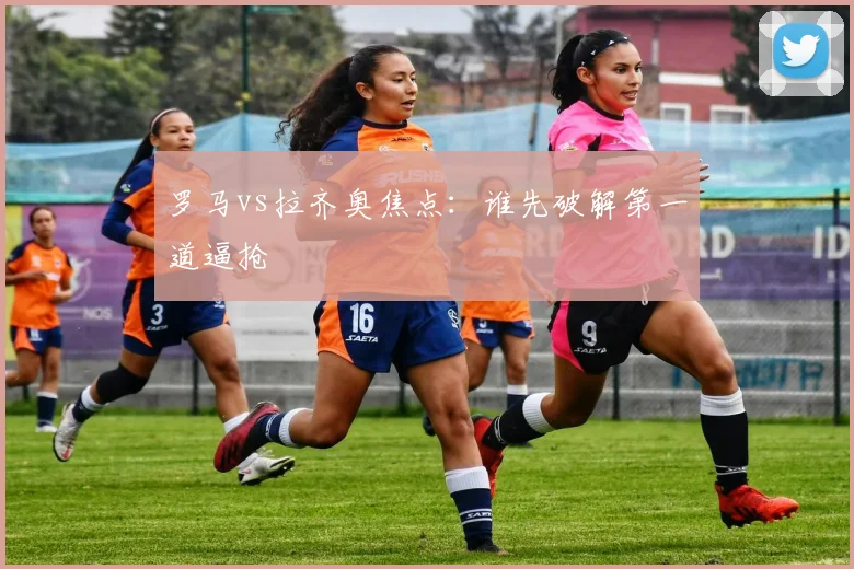 罗马vs拉齐奥焦点：谁先破解第一道逼抢