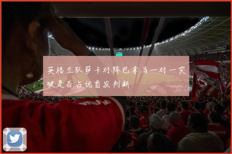 英格兰队萨卡对阵巴拿马一对一突破是否占优首发判断