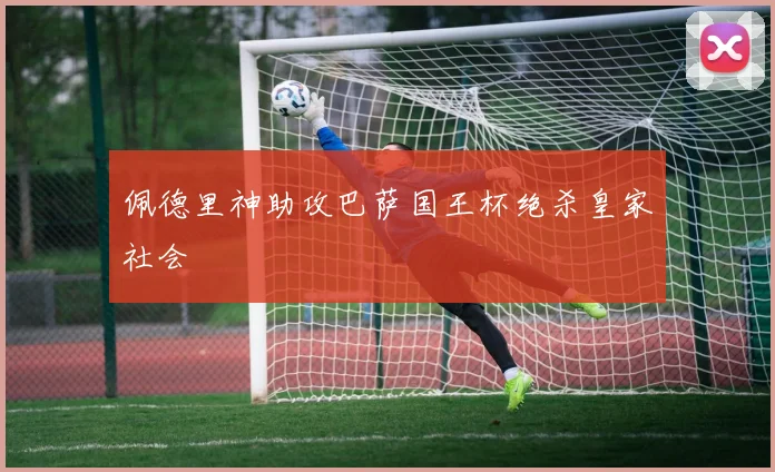 佩德里神助攻巴萨国王杯绝杀皇家社会