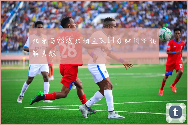 帕尔马vs埃尔切主队14分钟门将化解头球