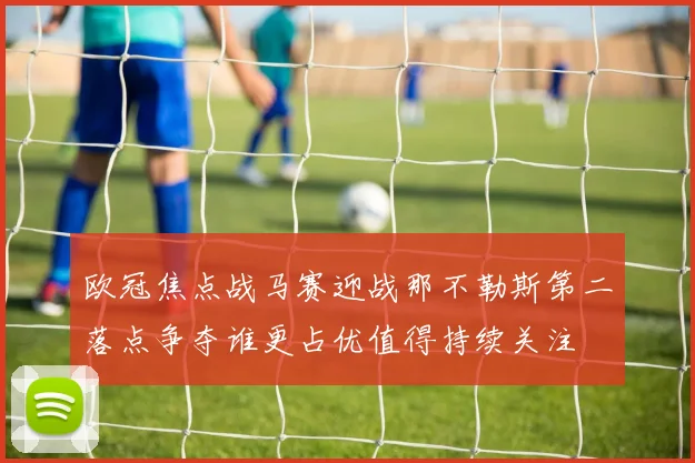 欧冠焦点战马赛迎战那不勒斯第二落点争夺谁更占优值得持续关注