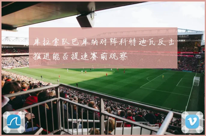 库拉索队巴库纳对阵科特迪瓦反击推进能否提速赛前观察