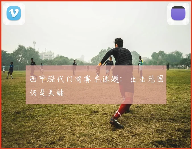 西甲现代门将赛季课题：出击范围仍是关键