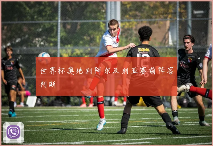 世界杯奥地利阿尔及利亚赛前阵容判断