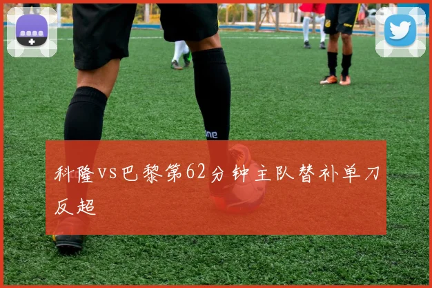 科隆vs巴黎第62分钟主队替补单刀反超