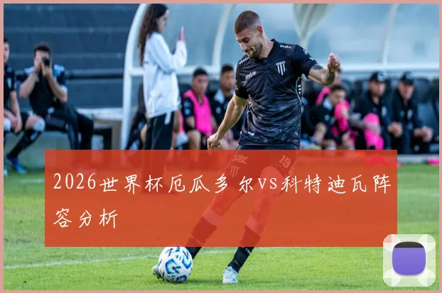 2026世界杯厄瓜多尔vs科特迪瓦阵容分析