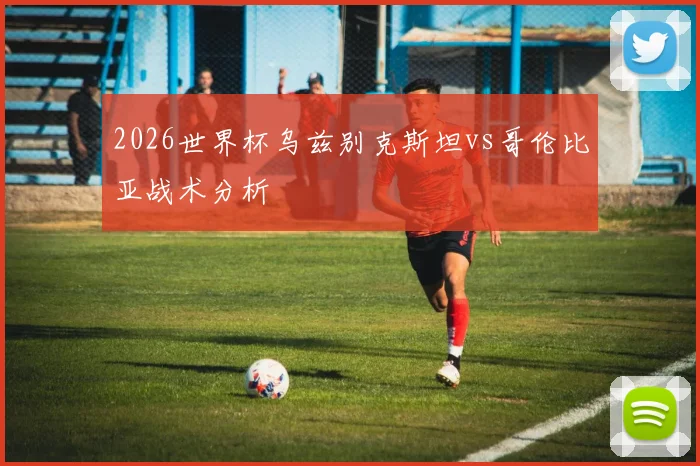 2026世界杯乌兹别克斯坦vs哥伦比亚战术分析