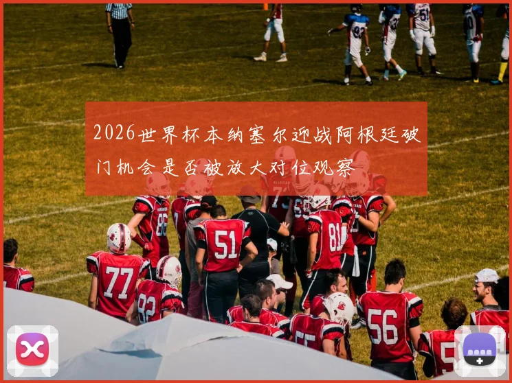 2026世界杯本纳塞尔迎战阿根廷破门机会是否被放大对位观察
