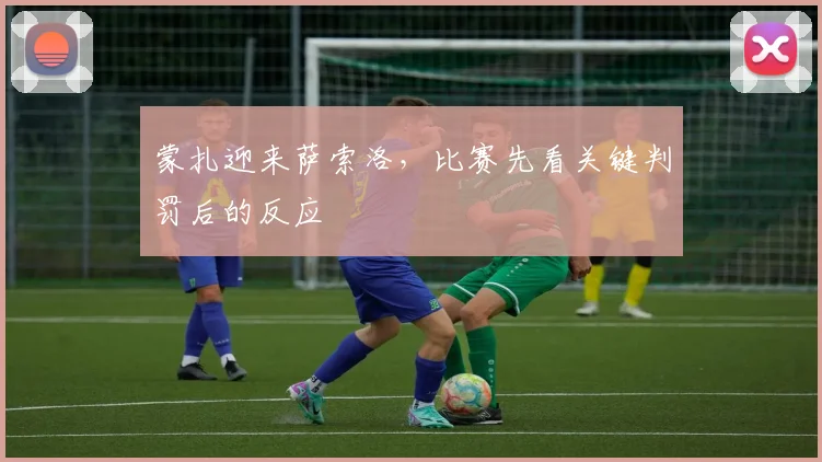 蒙扎迎来萨索洛，比赛先看关键判罚后的反应