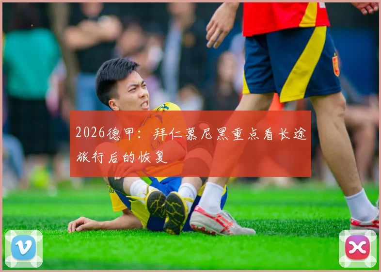 2026德甲：拜仁慕尼黑重点看长途旅行后的恢复
