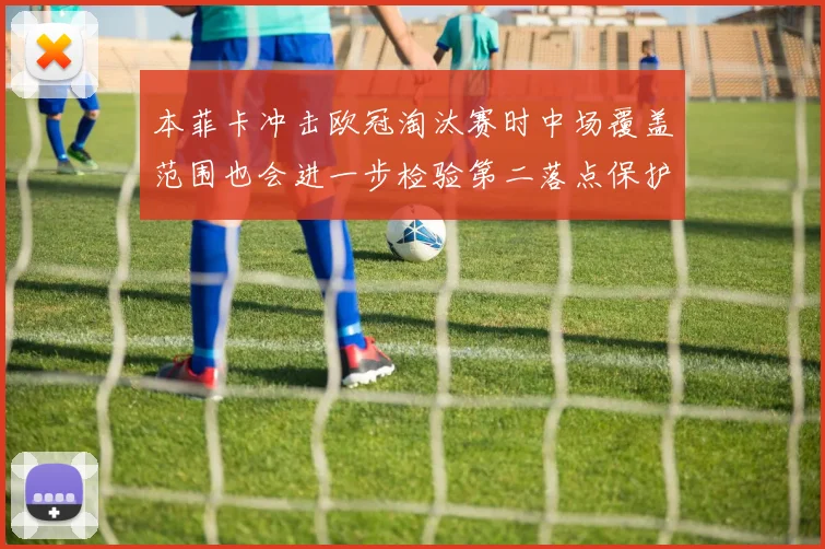 本菲卡冲击欧冠淘汰赛时中场覆盖范围也会进一步检验第二落点保护