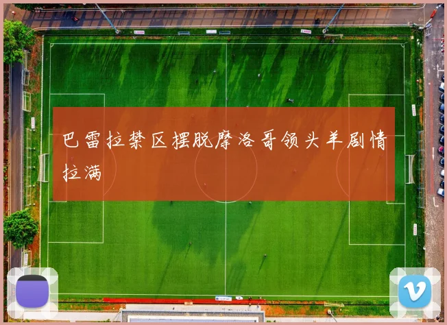 巴雷拉禁区摆脱摩洛哥领头羊剧情拉满
